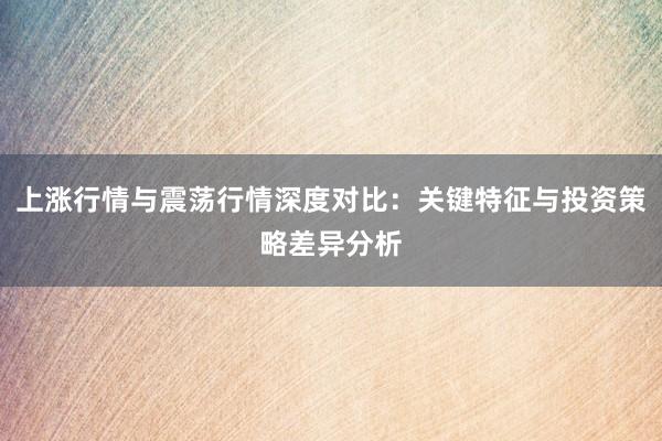 上涨行情与震荡行情深度对比：关键特征与投资策略差异分析