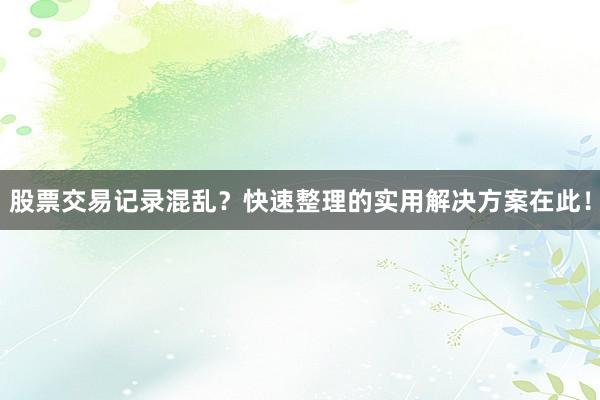 股票交易记录混乱？快速整理的实用解决方案在此！