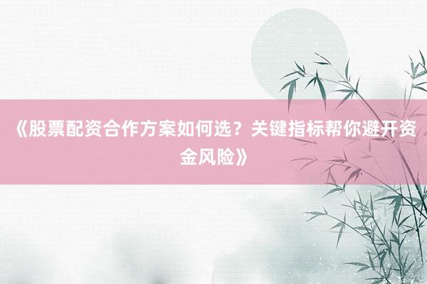 《股票配资合作方案如何选？关键指标帮你避开资金风险》