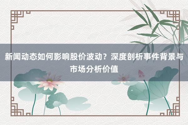 新闻动态如何影响股价波动？深度剖析事件背景与市场分析价值