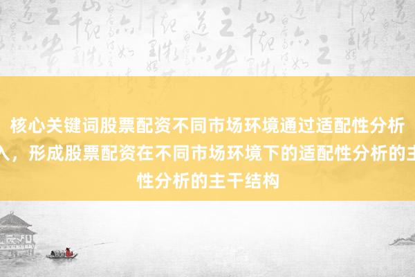 核心关键词股票配资不同市场环境通过适配性分析自然嵌入，形成股票配资在不同市场环境下的适配性分析的主干结构