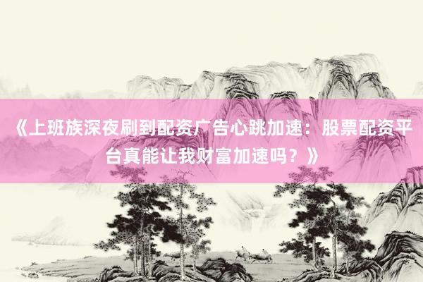 《上班族深夜刷到配资广告心跳加速：股票配资平台真能让我财富加速吗？》