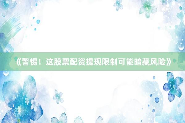 《警惕！这股票配资提现限制可能暗藏风险》