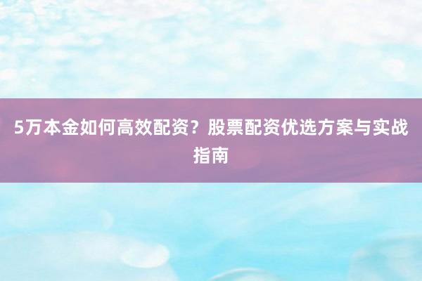 5万本金如何高效配资？股票配资优选方案与实战指南