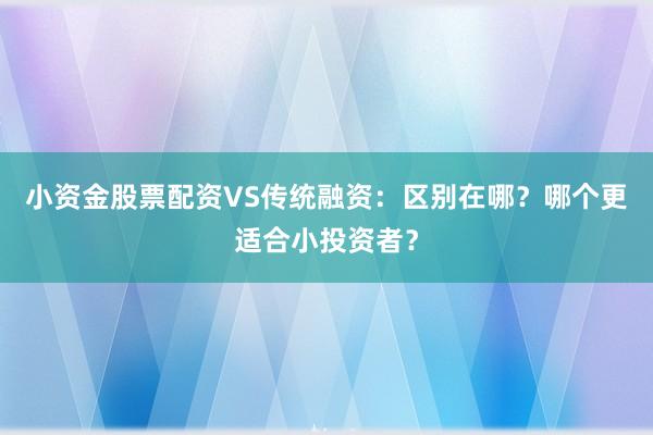 小资金股票配资VS传统融资：区别在哪？哪个更适合小投资者？