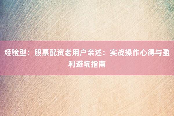 经验型：股票配资老用户亲述：实战操作心得与盈利避坑指南