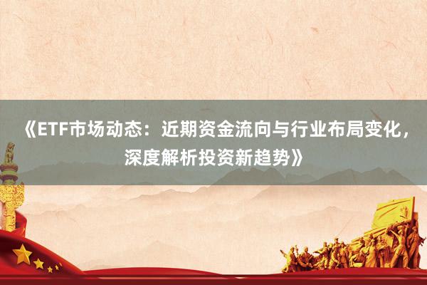 《ETF市场动态：近期资金流向与行业布局变化，深度解析投资新趋势》