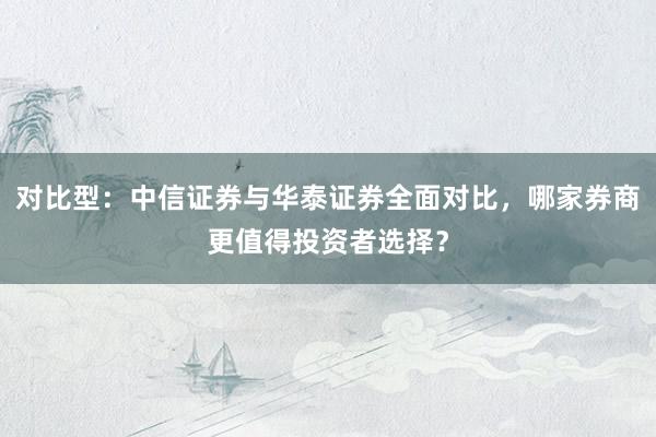 对比型:中信证券与华泰证券全面对比,哪家券商更值得投资者选择?
