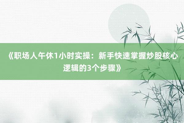 《职场人午休1小时实操：新手快速掌握炒股核心逻辑的3个步骤》