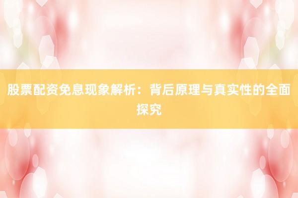 股票配资免息现象解析：背后原理与真实性的全面探究