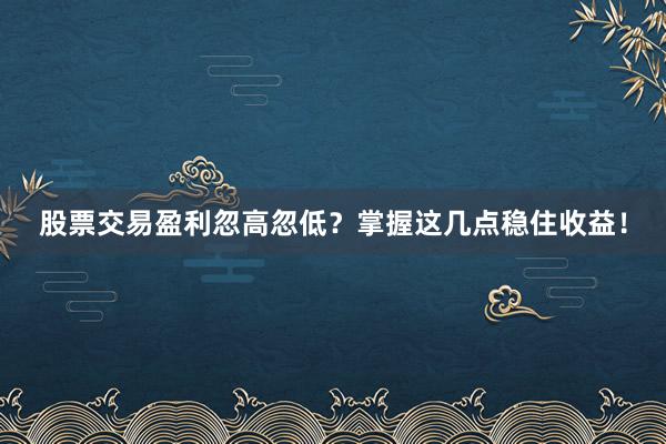 股票交易盈利忽高忽低？掌握这几点稳住收益！