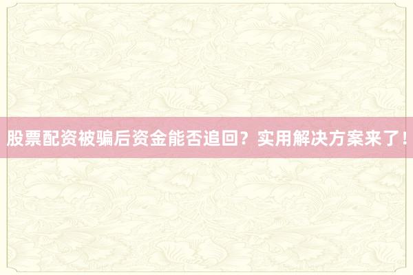 股票配资被骗后资金能否追回?实用解决方案来了!