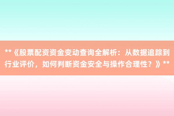 **《股票配资资金变动查询全解析：从数据追踪到行业评价，如何判断资金安全与操作合理性？》**