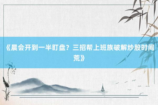 《晨会开到一半盯盘？三招帮上班族破解炒股时间荒》