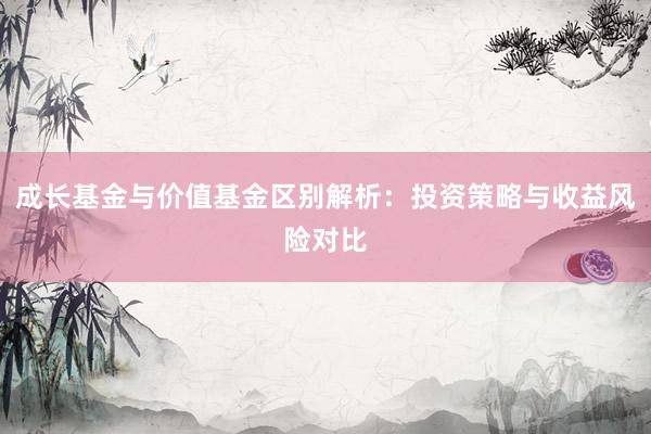 成长基金与价值基金区别解析：投资策略与收益风险对比