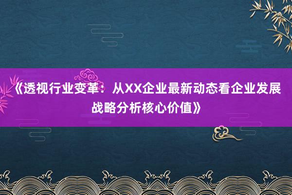 《透视行业变革：从XX企业最新动态看企业发展战略分析核心价值》