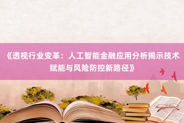 《透视行业变革：人工智能金融应用分析揭示技术赋能与风险防控新路径》