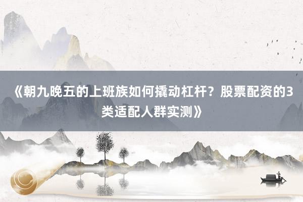 《朝九晚五的上班族如何撬动杠杆？股票配资的3类适配人群实测》