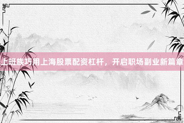 上班族巧用上海股票配资杠杆，开启职场副业新篇章