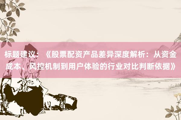 标题建议:《股票配资产品差异深度解析:从资金成本、风控机制到用户体验的行业对比判断依据》
