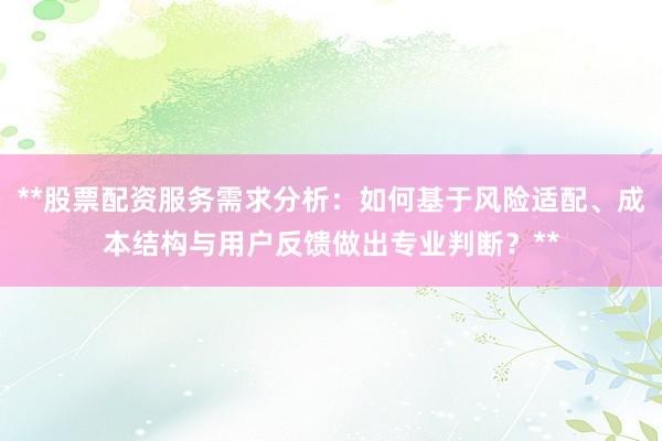 **股票配资服务需求分析：如何基于风险适配、成本结构与用户反馈做出专业判断？**