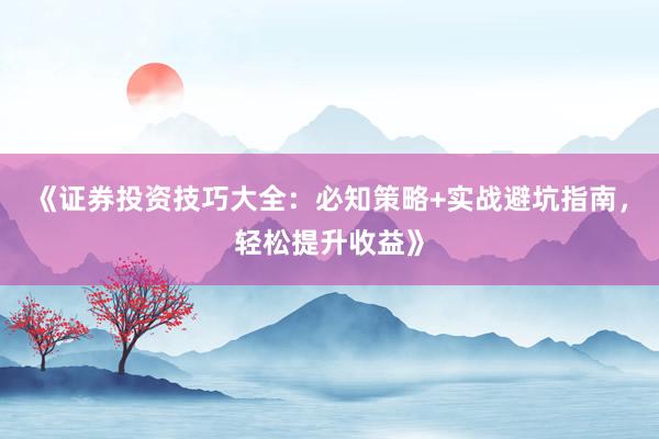 《证券投资技巧大全：必知策略+实战避坑指南，轻松提升收益》