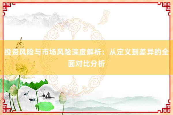 投资风险与市场风险深度解析：从定义到差异的全面对比分析