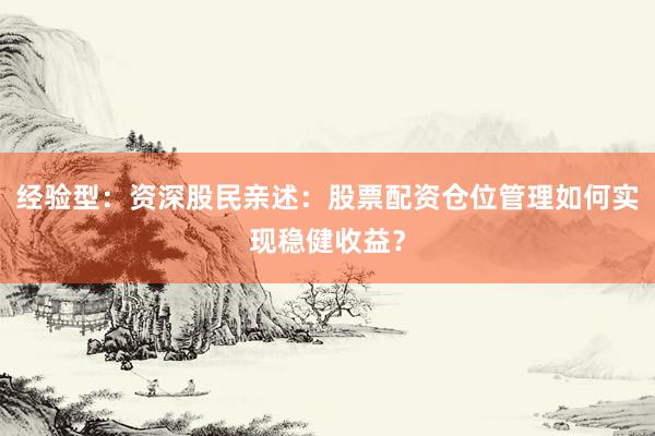 经验型：资深股民亲述：股票配资仓位管理如何实现稳健收益？