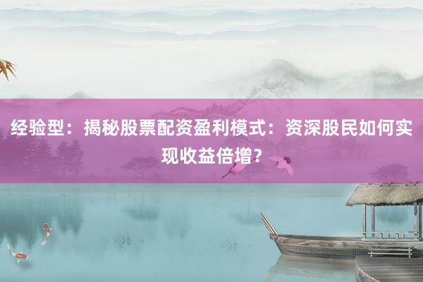 经验型：揭秘股票配资盈利模式：资深股民如何实现收益倍增？