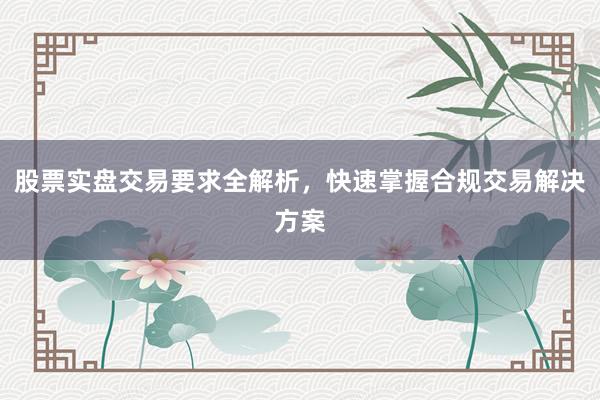 股票实盘交易要求全解析,快速掌握合规交易解决方案