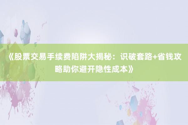 《股票交易手续费陷阱大揭秘:识破套路+省钱攻略助你避开隐性成本》
