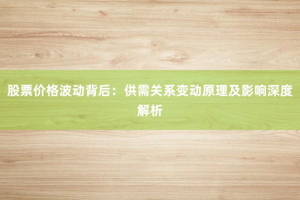 股票价格波动背后：供需关系变动原理及影响深度解析