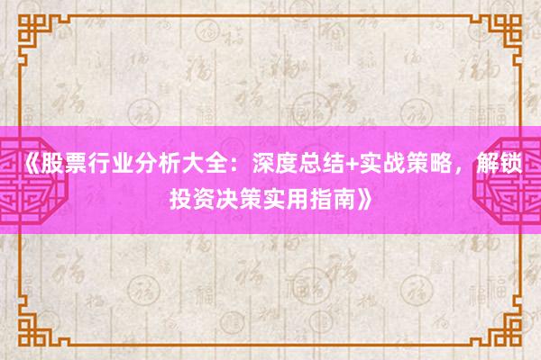《股票行业分析大全：深度总结+实战策略，解锁投资决策实用指南》
