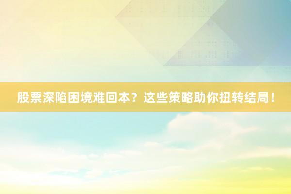 股票深陷困境难回本?这些策略助你扭转结局!