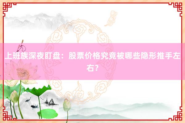 上班族深夜盯盘：股票价格究竟被哪些隐形推手左右？