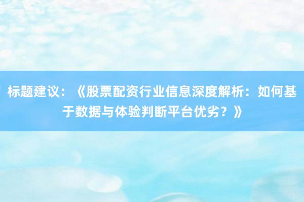 标题建议:《股票配资行业信息深度解析:如何基于数据与体验判断平台优劣?》