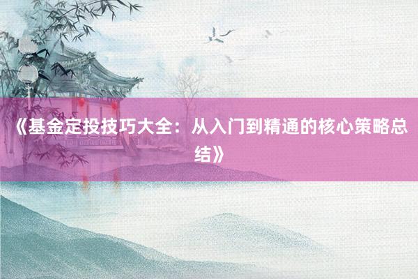 《基金定投技巧大全：从入门到精通的核心策略总结》