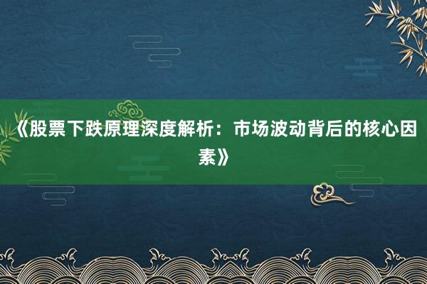 《股票下跌原理深度解析：市场波动背后的核心因素》