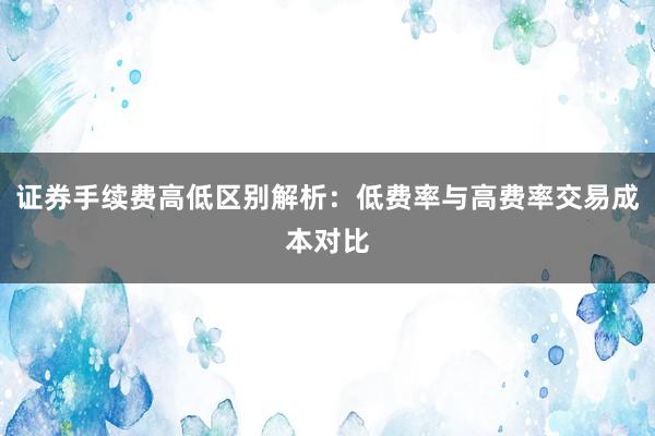 证券手续费高低区别解析：低费率与高费率交易成本对比