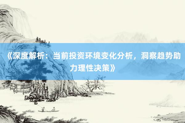 《深度解析:当前投资环境变化分析,洞察趋势助力理性决策》