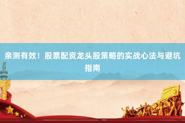亲测有效！股票配资龙头股策略的实战心法与避坑指南