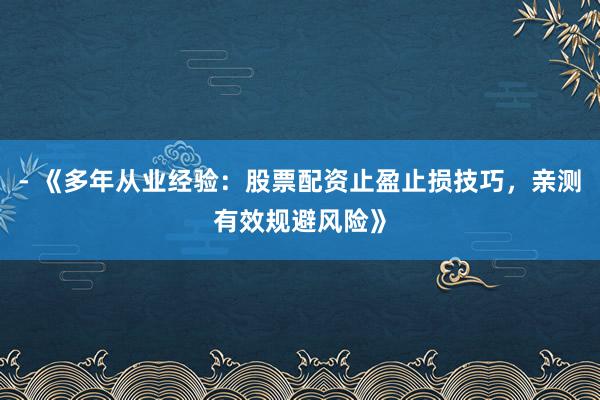 - 《多年从业经验：股票配资止盈止损技巧，亲测有效规避风险》