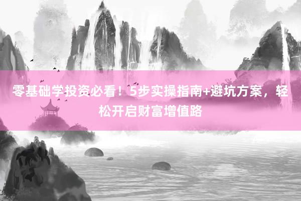 零基础学投资必看！5步实操指南+避坑方案，轻松开启财富增值路