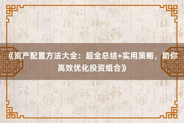 《资产配置方法大全：超全总结+实用策略，助你高效优化投资组合》