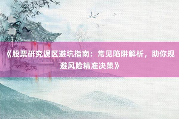 《股票研究误区避坑指南：常见陷阱解析，助你规避风险精准决策》