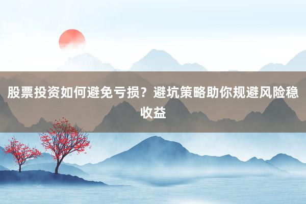 股票投资如何避免亏损？避坑策略助你规避风险稳收益