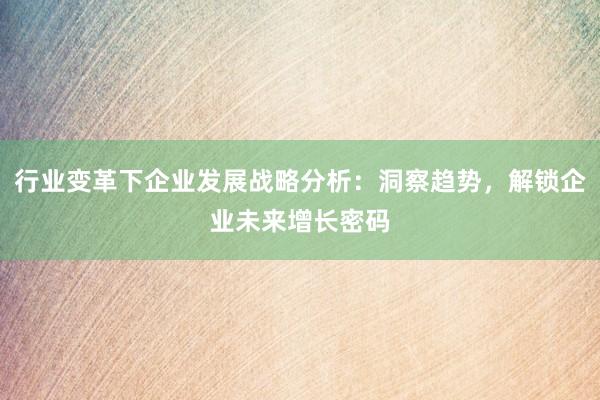 行业变革下企业发展战略分析：洞察趋势，解锁企业未来增长密码