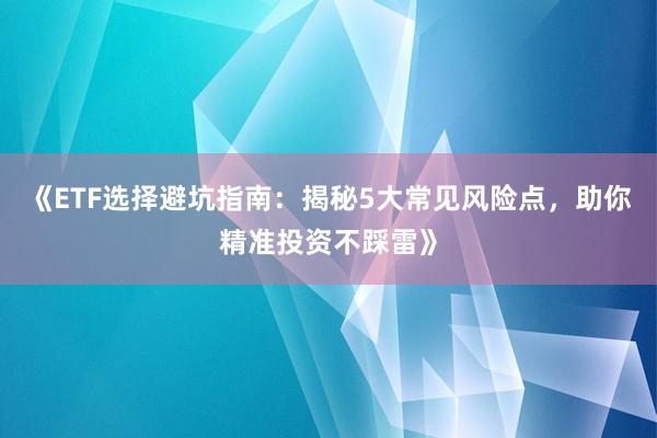 《ETF选择避坑指南:揭秘5大常见风险点,助你精准投资不踩雷》