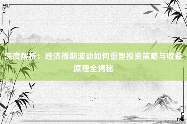 深度解析：经济周期波动如何重塑投资策略与收益原理全揭秘
