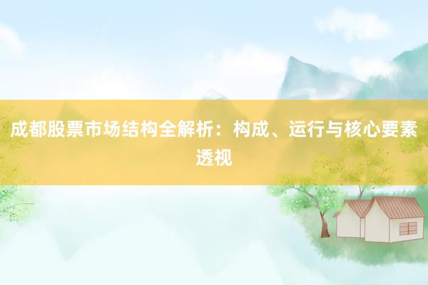 成都股票市场结构全解析:构成、运行与核心要素透视